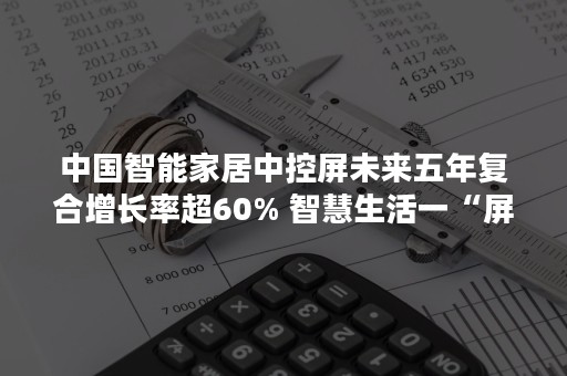 中国智能家居中控屏未来五年复合增长率超60% 智慧生活一“屏”可得