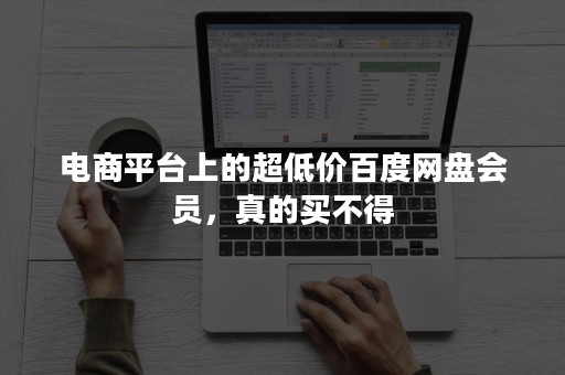 电商平台上的超低价百度网盘会员，真的买不得