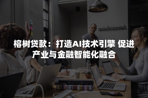 榕树贷款：打造AI技术引擎 促进产业与金融智能化融合