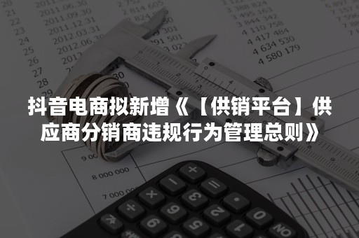 抖音电商拟新增《【供销平台】供应商分销商违规行为管理总则》