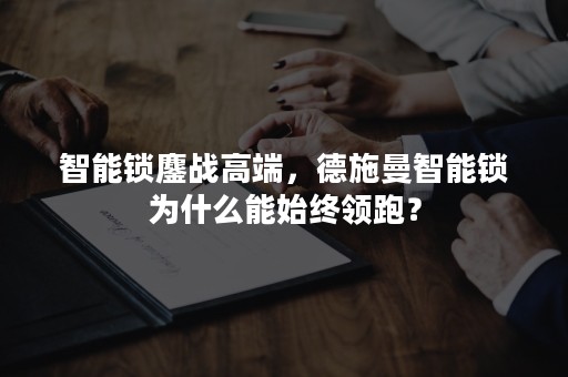 智能锁鏖战高端，德施曼智能锁为什么能始终领跑？