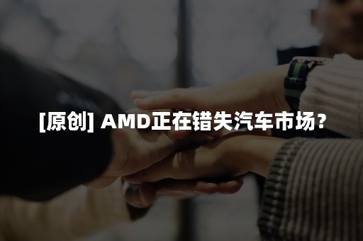 [原创] AMD正在错失汽车市场？