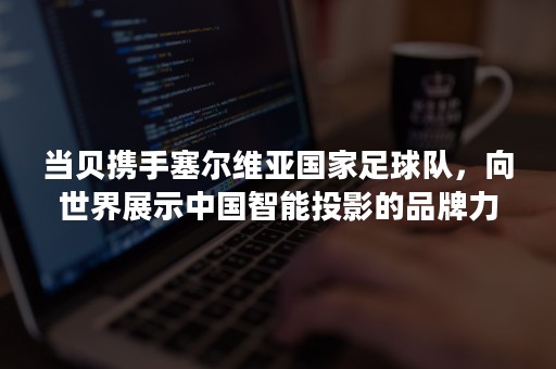 当贝携手塞尔维亚国家足球队，向世界展示中国智能投影的品牌力量