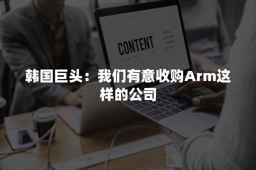 韩国巨头：我们有意收购Arm这样的公司