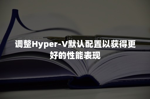 调整Hyper-V默认配置以获得更好的性能表现