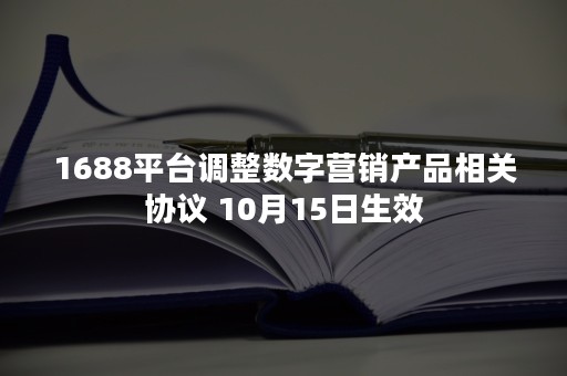 1688平台调整数字营销产品相关协议 10月15日生效