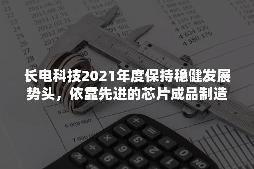 长电科技2021年度保持稳健发展势头，依靠先进的芯片成品制造技术提升客户价值-PR-Newswire