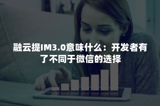 融云提IM3.0意味什么：开发者有了不同于微信的选择