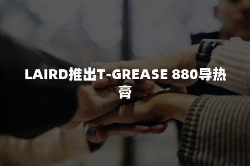 LAIRD推出T-GREASE 880导热膏