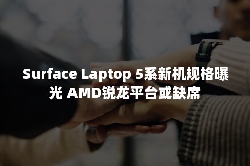 Surface Laptop 5系新机规格曝光 AMD锐龙平台或缺席