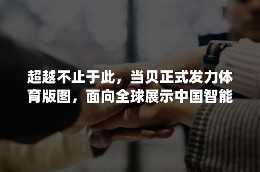 超越不止于此，当贝正式发力体育版图，面向全球展示中国智能投影品牌力量
