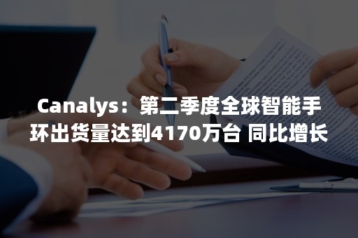 Canalys：第二季度全球智能手环出货量达到4170万台 同比增长2%