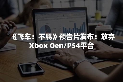 《飞车：不羁》预告片发布：放弃Xbox Oen/PS4平台