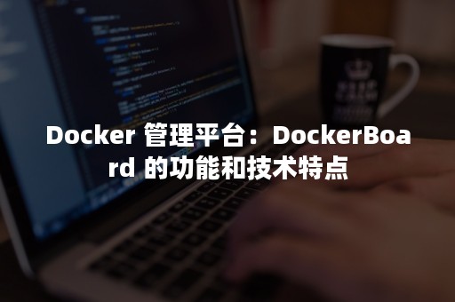 Docker 管理平台：DockerBoard 的功能和技术特点