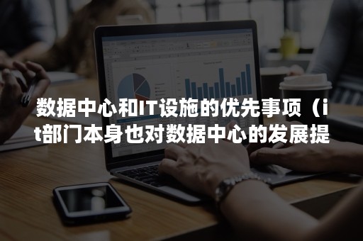 数据中心和IT设施的优先事项（it部门本身也对数据中心的发展提出了他们自己的要求）