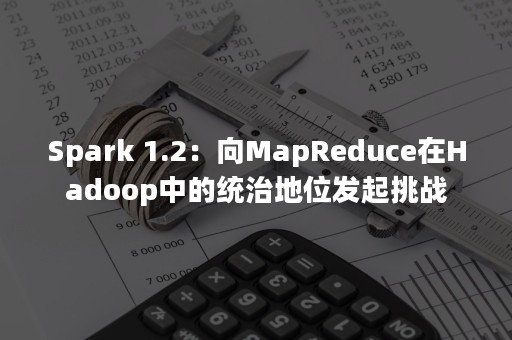 Spark 1.2：向MapReduce在Hadoop中的统治地位发起挑战