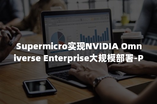 Supermicro实现NVIDIA Omniverse Enterprise大规模部署-PR-Newswire