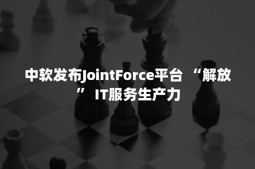 中软发布JointForce平台 “解放” IT服务生产力