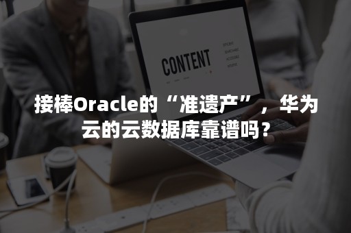 接棒Oracle的“准遗产”，华为云的云数据库靠谱吗？