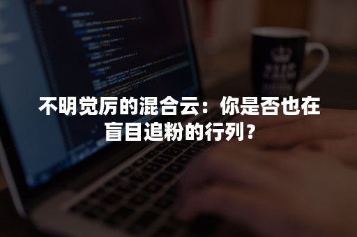 不明觉厉的混合云：你是否也在盲目追粉的行列？