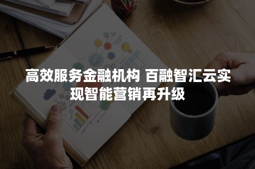 高效服务金融机构 百融智汇云实现智能营销再升级