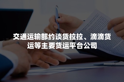交通运输部约谈货拉拉、滴滴货运等主要货运平台公司