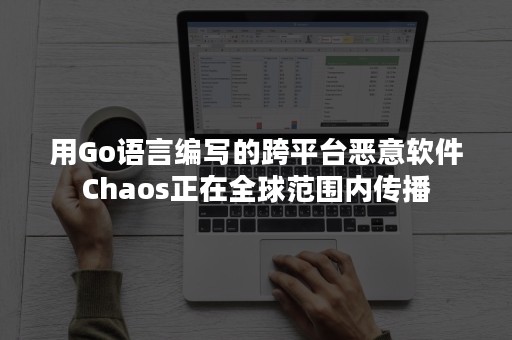 用Go语言编写的跨平台恶意软件Chaos正在全球范围内传播