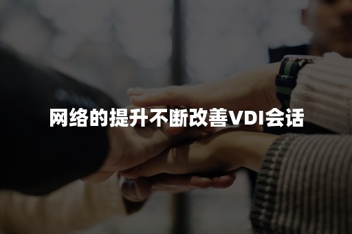 网络的提升不断改善VDI会话
