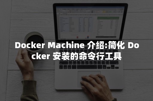 Docker Machine 介绍:简化 Docker 安装的命令行工具