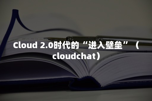 Cloud 2.0时代的“进入壁垒”（cloudchat）