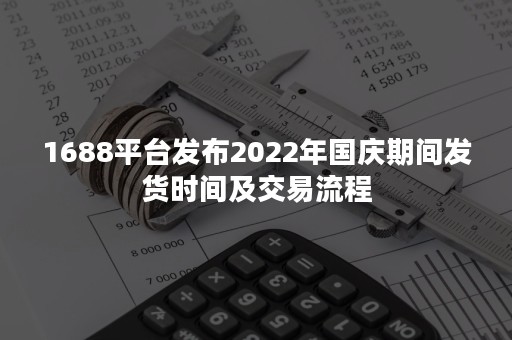 1688平台发布2022年国庆期间发货时间及交易流程