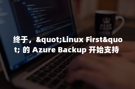 终于，"Linux First" 的 Azure Backup 开始支持 Windows 系统客户机