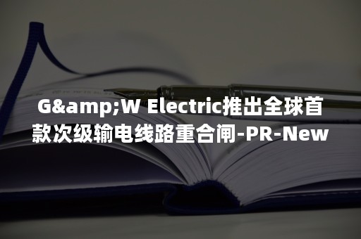 G&W Electric推出全球首款次级输电线路重合闸-PR-Newswire