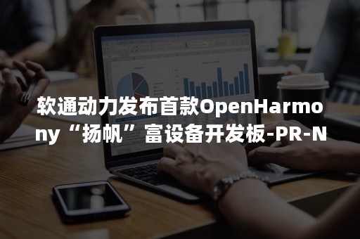 软通动力发布首款OpenHarmony“扬帆”富设备开发板-PR-Newswire