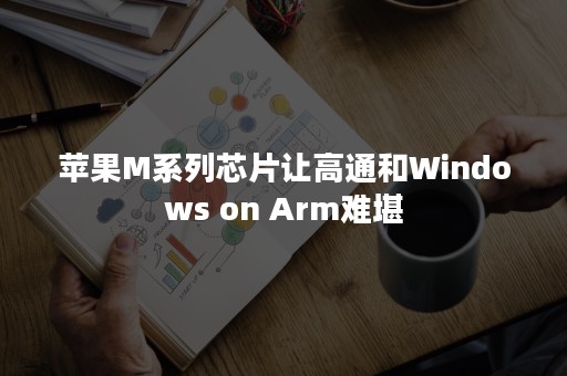 苹果M系列芯片让高通和Windows on Arm难堪