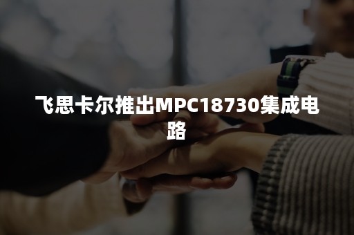 飞思卡尔推出MPC18730集成电路