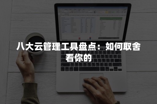 八大云管理工具盘点：如何取舍看你的