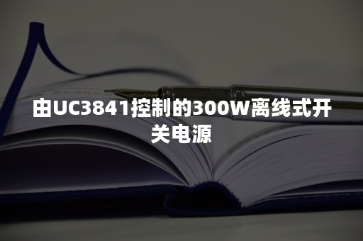 由UC3841控制的300W离线式开关电源