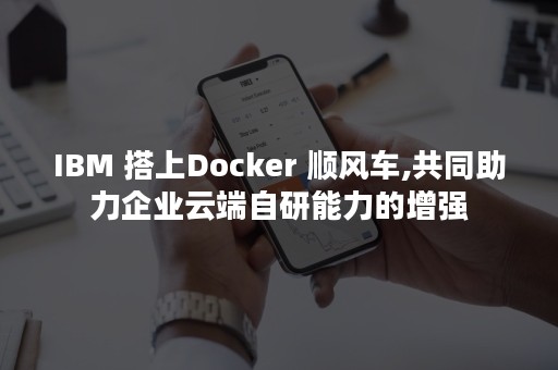 IBM 搭上Docker 顺风车,共同助力企业云端自研能力的增强