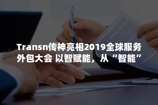 Transn传神亮相2019全球服务外包大会 以智赋能，从“智能”到“智用”