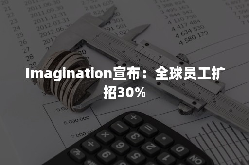 Imagination宣布：全球员工扩招30%