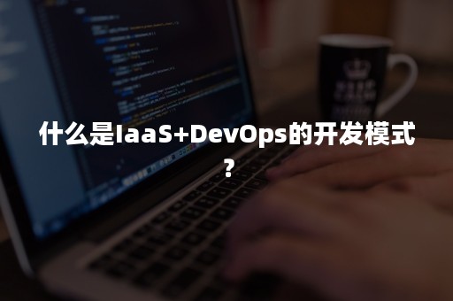 什么是IaaS+DevOps的开发模式？