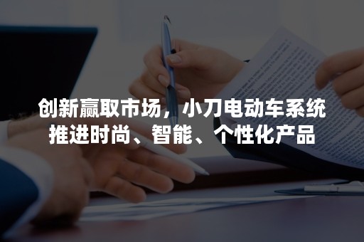 创新赢取市场，小刀电动车系统推进时尚、智能、个性化产品