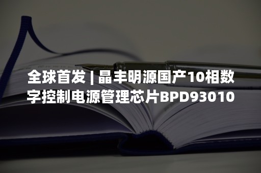 全球首发 | 晶丰明源国产10相数字控制电源管理芯片BPD93010