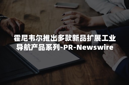 霍尼韦尔推出多款新品扩展工业导航产品系列-PR-Newswire