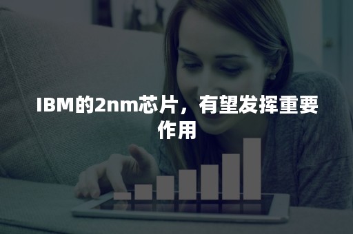 IBM的2nm芯片，有望发挥重要作用