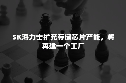 SK海力士扩充存储芯片产能，将再建一个工厂