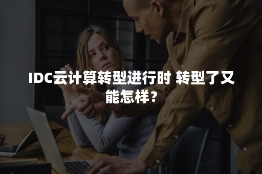 IDC云计算转型进行时 转型了又能怎样？