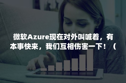 微软Azure现在对外叫喊着，有本事快来，我们互相伤害一下！（[图]微软推出Azure）