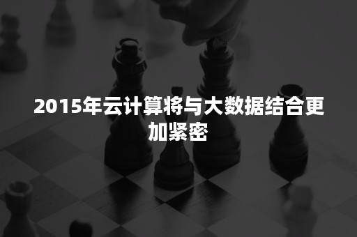 2015年云计算将与大数据结合更加紧密